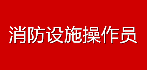 2022年上半年无锡消防设施操作员考试报名时间安排表