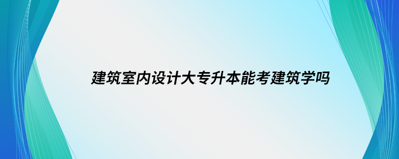 1613975647909774.png 建筑室内设计大专升本能考建筑学吗.png
