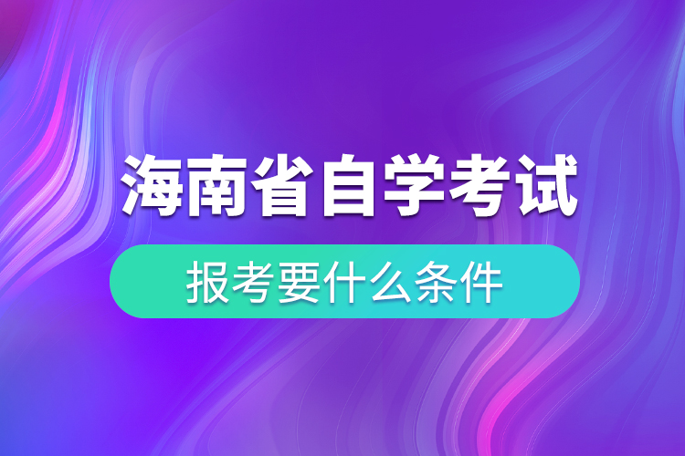 海南省高等教育自学考试报考要什么条件