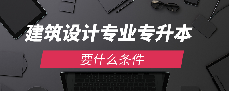 建筑设计专业专升本要什么条件.png