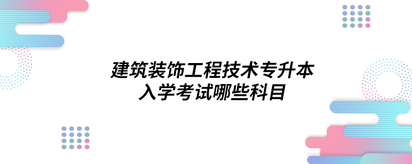 建筑装饰工程技术专升本入学考试哪些科目.png