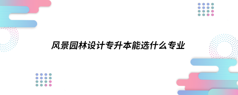 1613822242360362.png 风景园林设计专升本能选什么专业.png