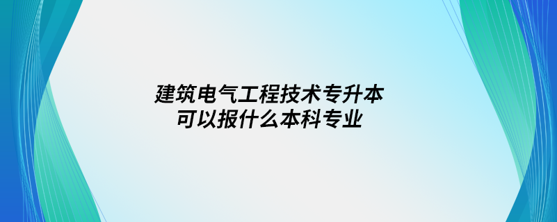 建筑电气工程技术专升本可以报什么本科专业.png