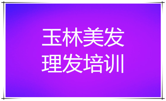 玉林排行榜前列的美发培训机构